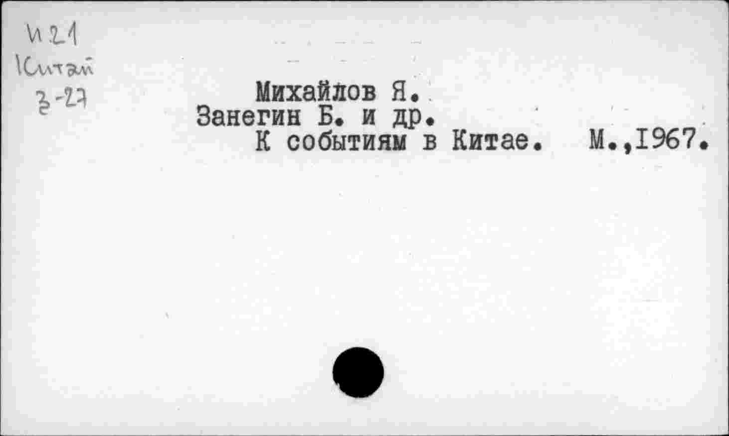 ﻿\ли
Михайлов Я.
Занегин Б. и др.
К событиям в Китае.
М.,1967